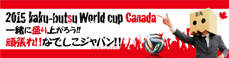 2015kaku-butsu WorldCup Canada 一緒に盛り上がろう!!頑張れ!!なでしこジャパン!!