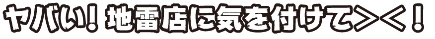 ヤバい！地雷店に気を付けて＞＜！