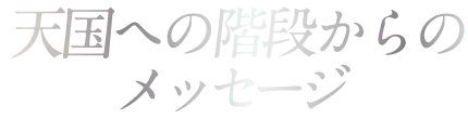 天国への階段からのメッセージ